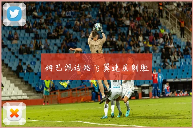 姆巴佩边路飞翼速度制胜