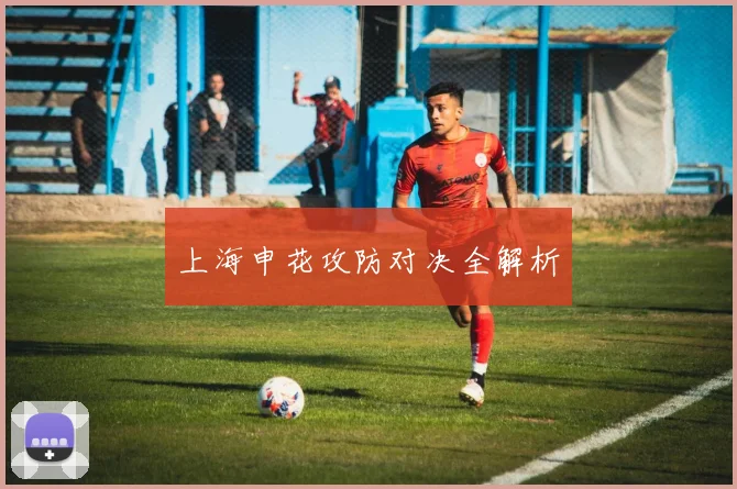 上海申花攻防对决全解析