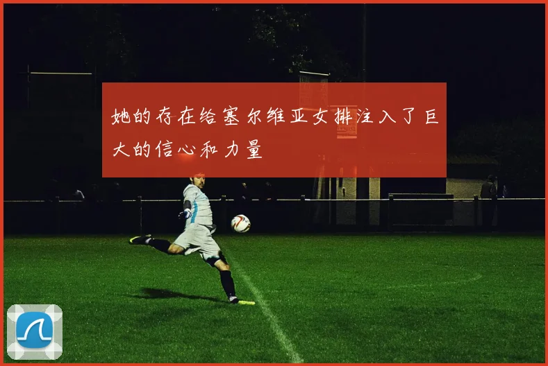 她的存在给塞尔维亚女排注入了巨大的信心和力量