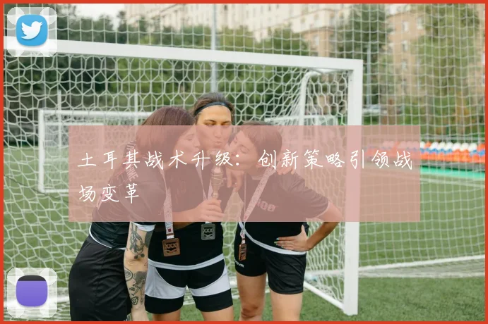 土耳其战术升级：创新策略引领战场变革