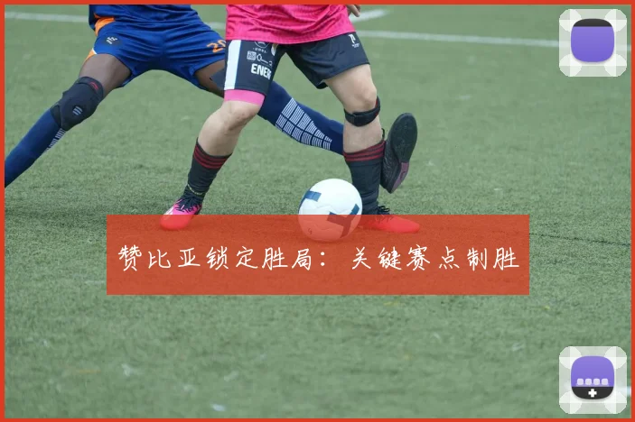 赞比亚锁定胜局：关键赛点制胜