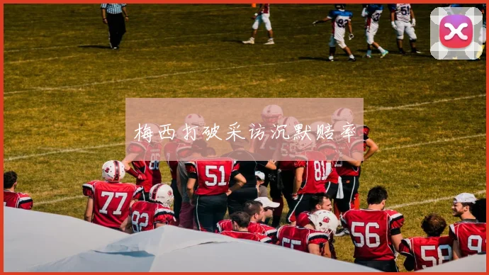 梅西打破采访沉默赔率
