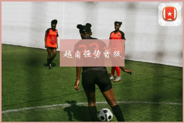 越南强势晋级