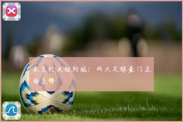 米兰对决纽约城：两大足球豪门正面交锋
