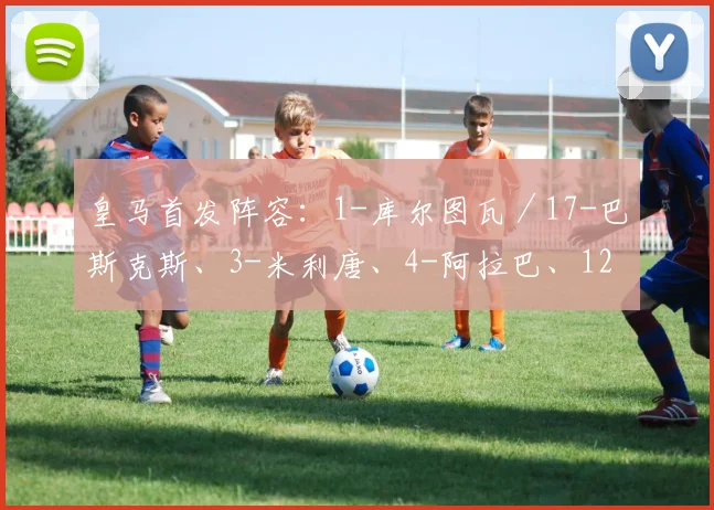 皇马首发阵容：1-库尔图瓦／17-巴斯克斯、3-米利唐、4-阿拉巴、12-卡马文加／8-克罗斯、18-琼阿梅尼、11-阿森西奥／20-韦尼修斯、9-本泽马、21-罗德里戈