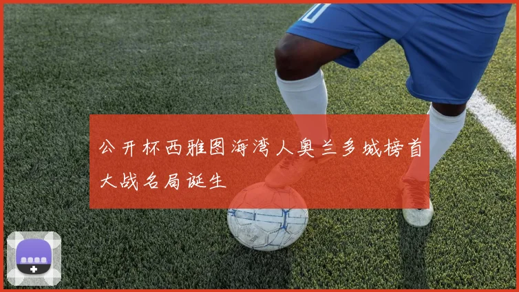 公开杯西雅图海湾人奥兰多城榜首大战名局诞生