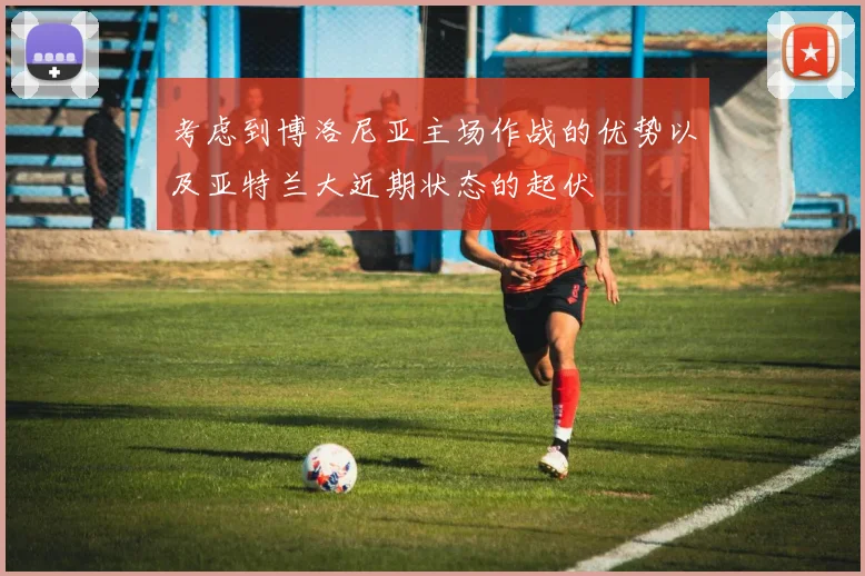 考虑到博洛尼亚主场作战的优势以及亚特兰大近期状态的起伏