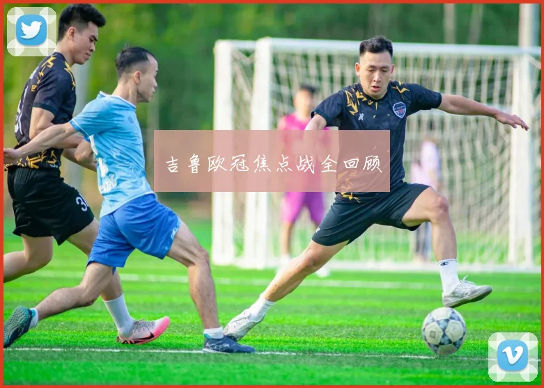 吉鲁欧冠焦点战全回顾