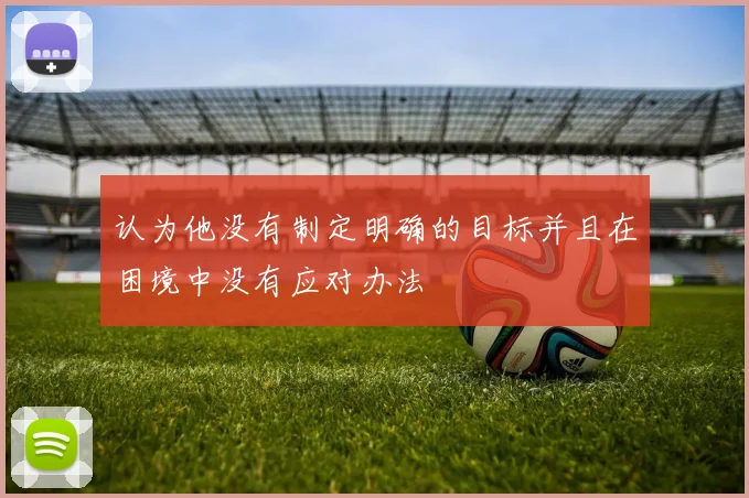 认为他没有制定明确的目标并且在困境中没有应对办法
