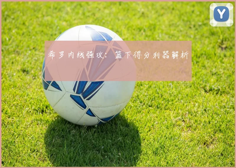 希罗内线强攻：篮下得分利器解析