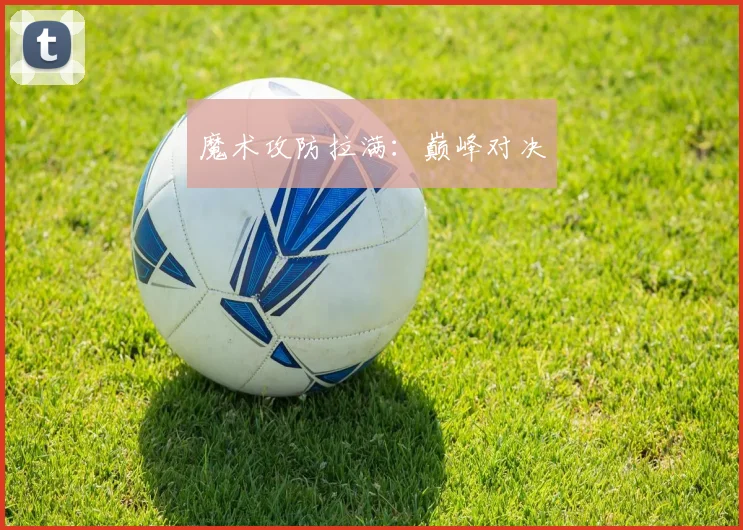 魔术攻防拉满：巅峰对决
