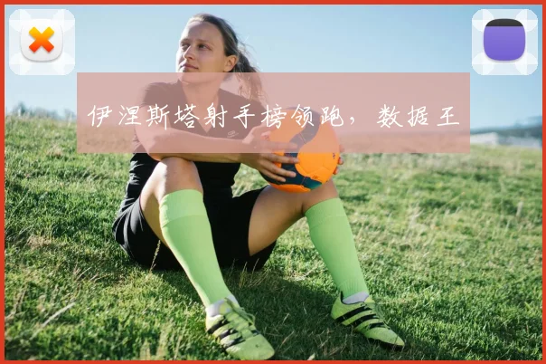 伊涅斯塔射手榜领跑，数据王