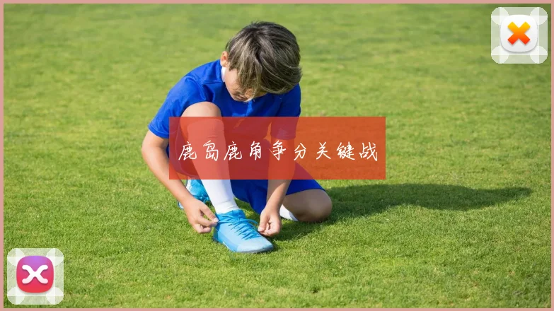 鹿岛鹿角争分关键战