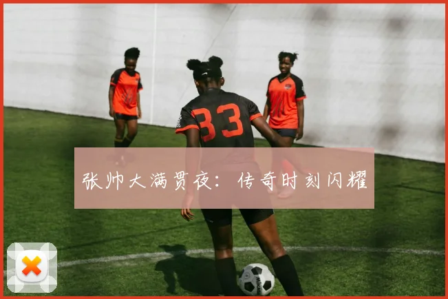 张帅大满贯夜：传奇时刻闪耀