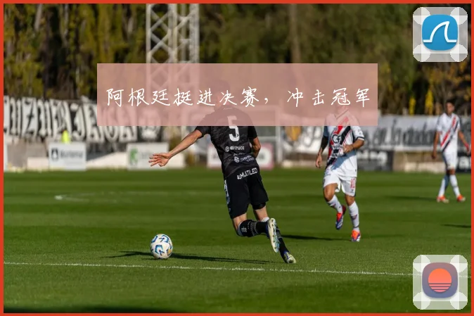 阿根廷挺进决赛，冲击冠军