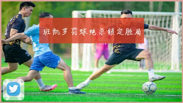 班凯罗罚球绝杀锁定胜局