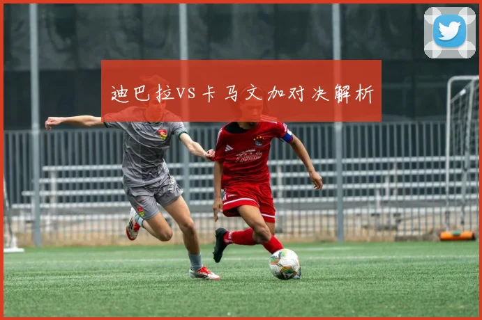 迪巴拉vs卡马文加对决解析