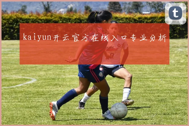 kaiyun开云官方在线入口专业分析