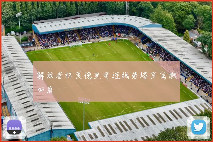 解放者杯莫德里奇连线劳塔罗高燃回看