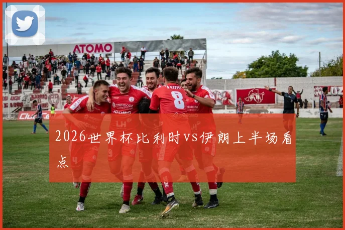 2026世界杯比利时vs伊朗上半场看点