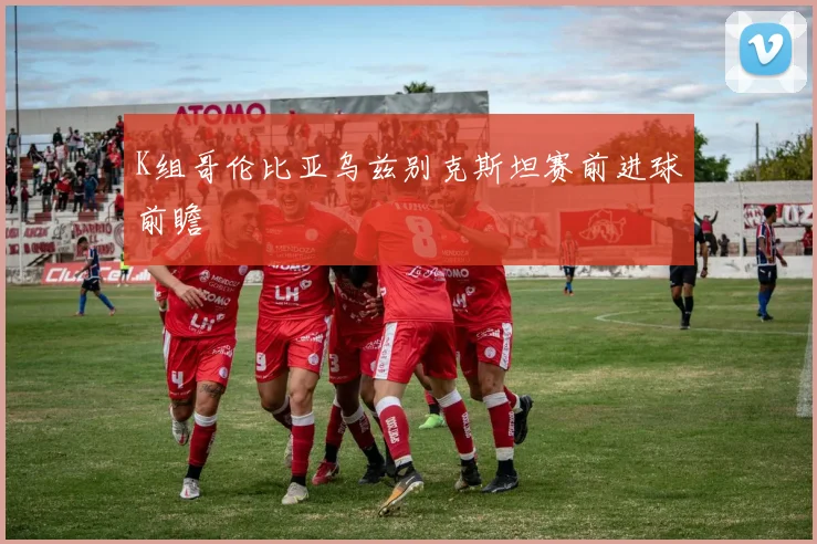 K组哥伦比亚乌兹别克斯坦赛前进球前瞻