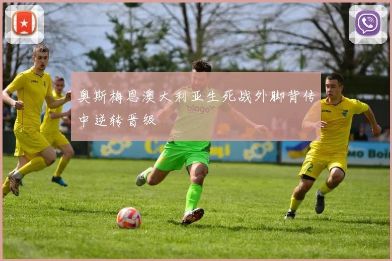 奥斯梅恩澳大利亚生死战外脚背传中逆转晋级
