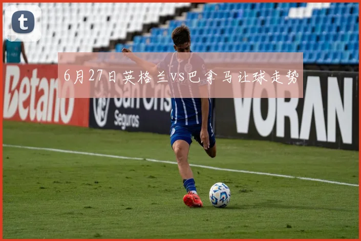 6月27日英格兰vs巴拿马让球走势
