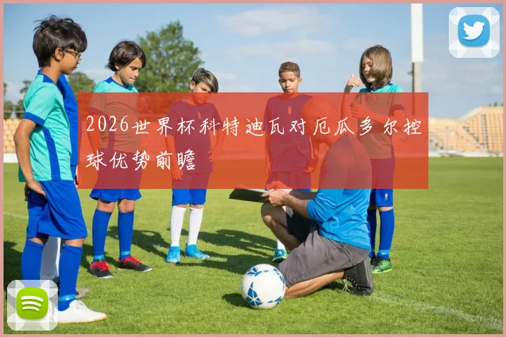 2026世界杯科特迪瓦对厄瓜多尔控球优势前瞻