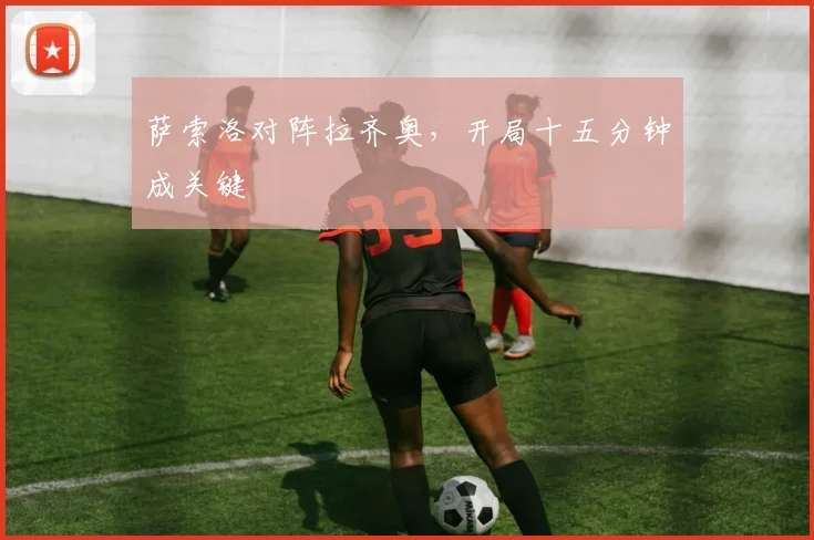 萨索洛对阵拉齐奥，开局十五分钟成关键