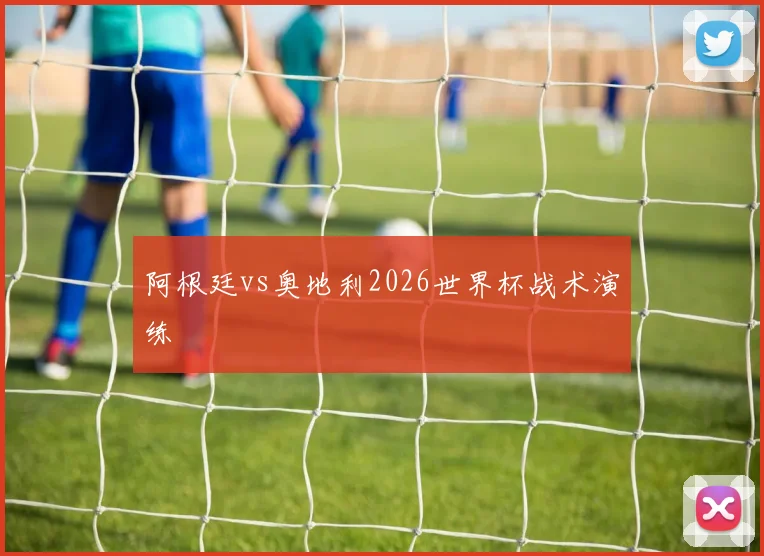 阿根廷vs奥地利2026世界杯战术演练