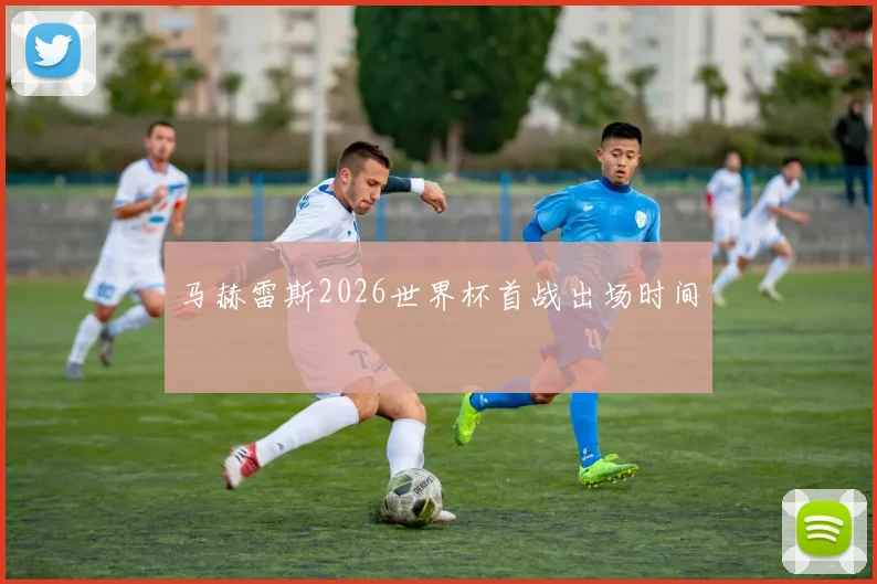 马赫雷斯2026世界杯首战出场时间
