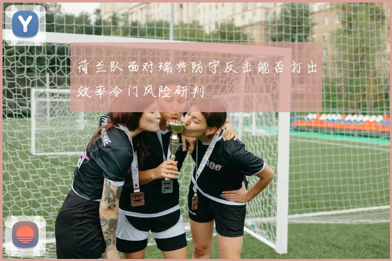 荷兰队面对瑞典防守反击能否打出效率冷门风险研判