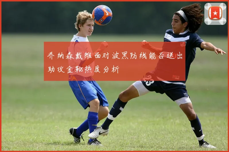 乔纳森戴维面对波黑防线能否送出助攻金靴热度分析