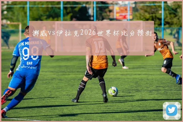 挪威vs伊拉克2026世界杯比分预测