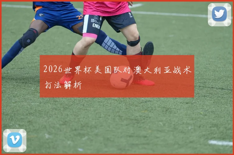 2026世界杯美国队对澳大利亚战术打法解析