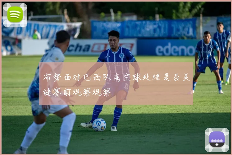 布努面对巴西队高空球处理是否关键赛前观察观察