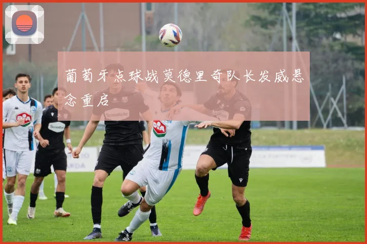葡萄牙点球战莫德里奇队长发威悬念重启