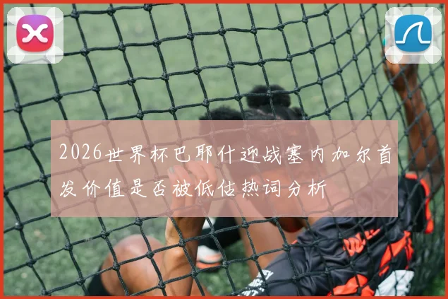 2026世界杯巴耶什迎战塞内加尔首发价值是否被低估热词分析