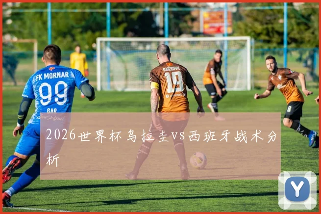 2026世界杯乌拉圭vs西班牙战术分析