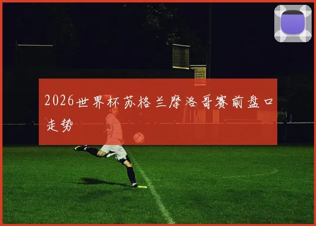 2026世界杯苏格兰摩洛哥赛前盘口走势