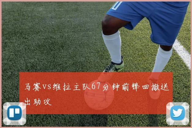 马赛vs维拉主队67分钟前锋回撤送出助攻