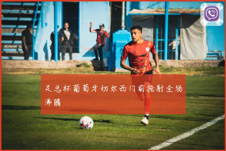足总杯葡萄牙切尔西门前抢射全场沸腾