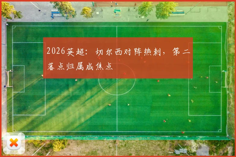 2026英超：切尔西对阵热刺，第二落点归属成焦点