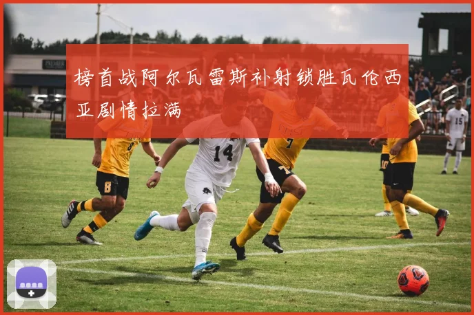 榜首战阿尔瓦雷斯补射锁胜瓦伦西亚剧情拉满