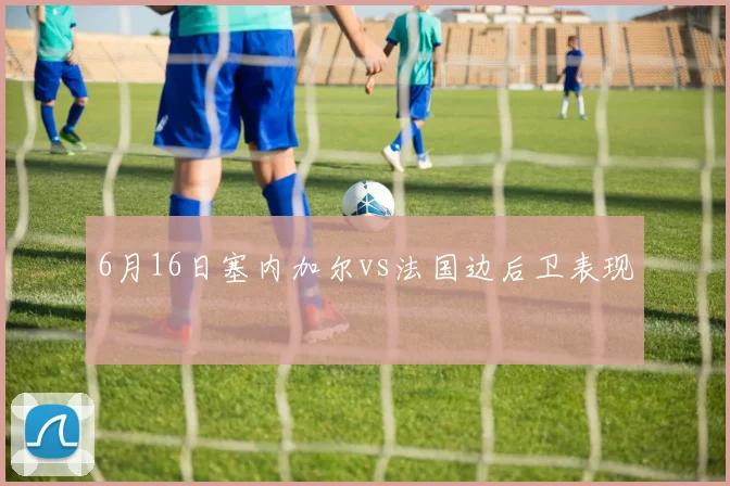 6月16日塞内加尔vs法国边后卫表现