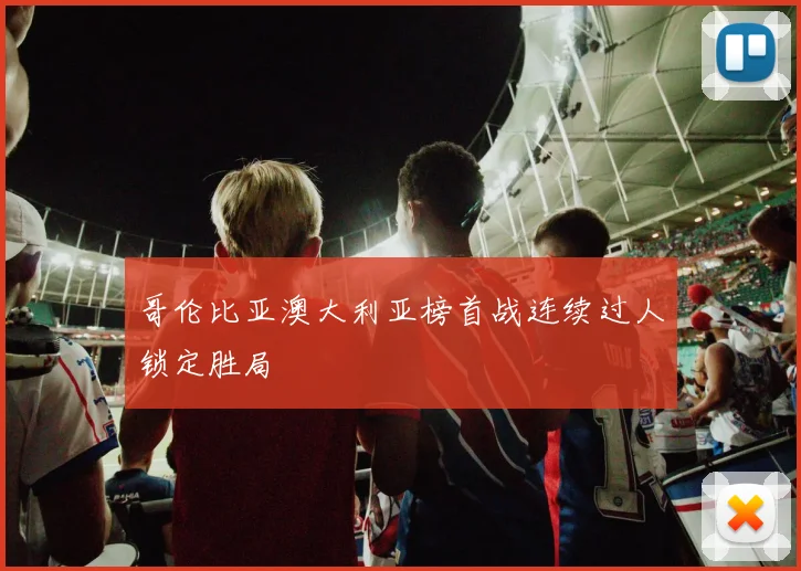 哥伦比亚澳大利亚榜首战连续过人锁定胜局