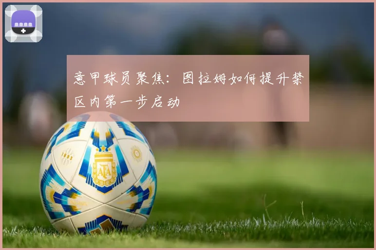 意甲球员聚焦:图拉姆如何提升禁区内第一步启动
