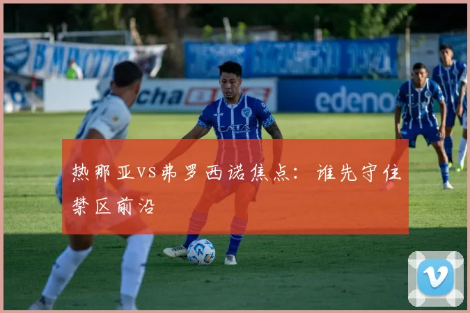 热那亚vs弗罗西诺焦点：谁先守住禁区前沿