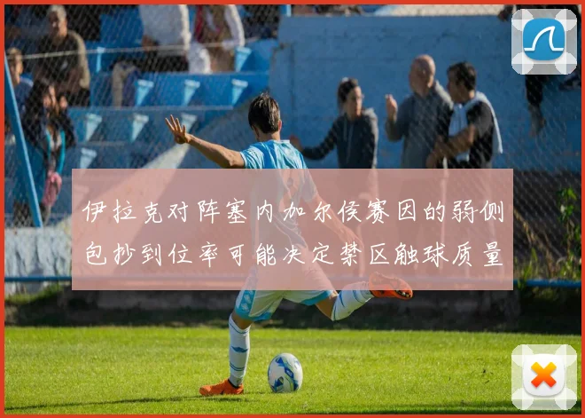 伊拉克对阵塞内加尔侯赛因的弱侧包抄到位率可能决定禁区触球质量