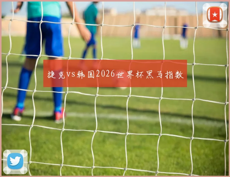 捷克vs韩国2026世界杯黑马指数